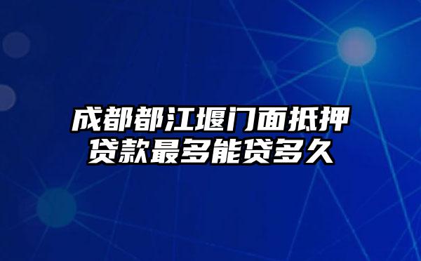 成都都江堰门面抵押贷款最多能贷多久