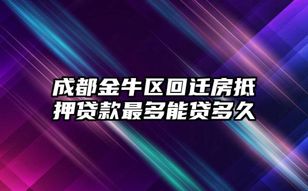 成都金牛区回迁房抵押贷款最多能贷多久