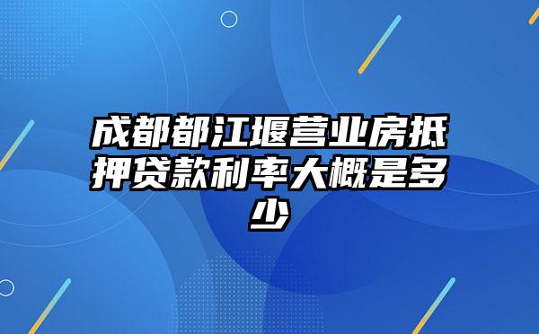 成都都江堰营业房抵押贷款利率大概是多少