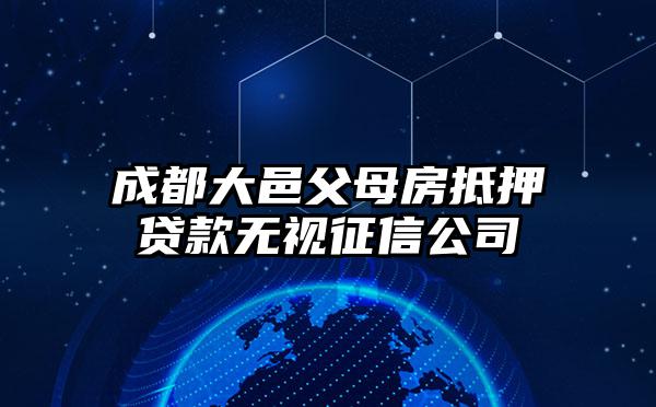 成都大邑父母房抵押贷款无视征信公司