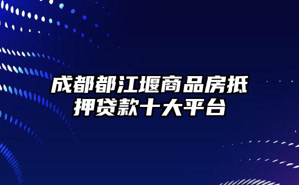 成都都江堰商品房抵押贷款十大平台