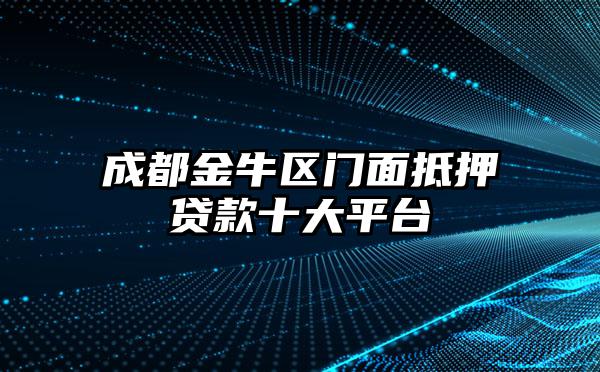 成都金牛区门面抵押贷款十大平台