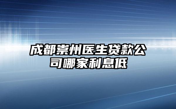成都崇州医生贷款公司哪家利息低