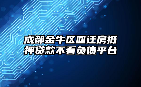 成都金牛区回迁房抵押贷款不看负债平台