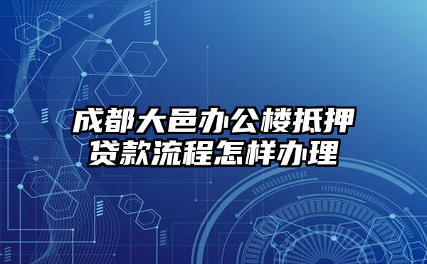 成都大邑办公楼抵押贷款流程怎样办理