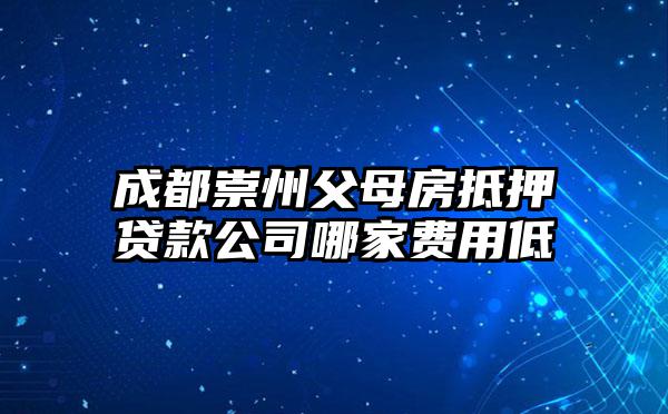 成都崇州父母房抵押贷款公司哪家费用低