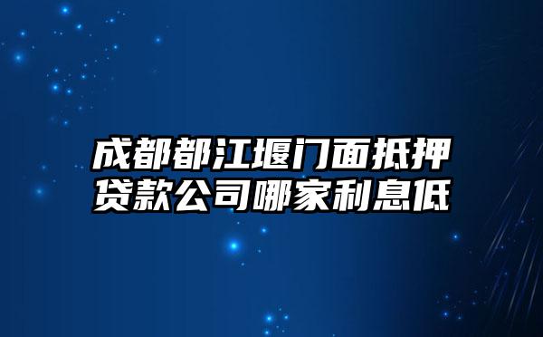 成都都江堰门面抵押贷款公司哪家利息低