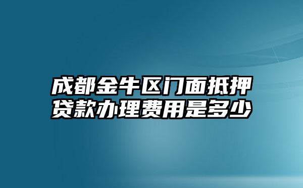 成都金牛区门面抵押贷款办理费用是多少