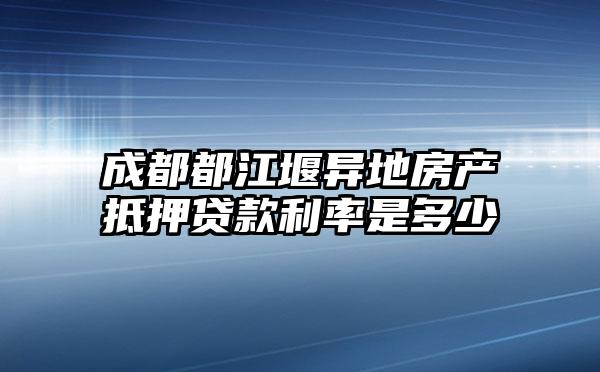 成都都江堰异地房产抵押贷款利率是多少