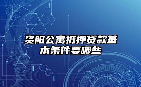 资阳公寓抵押贷款基本条件要哪些