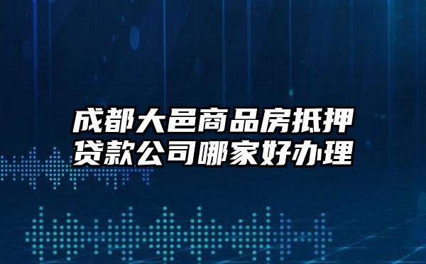 成都大邑商品房抵押贷款公司哪家好办理