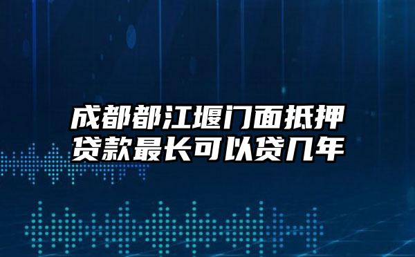 成都都江堰门面抵押贷款最长可以贷几年