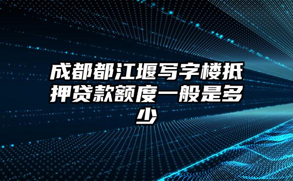 成都都江堰写字楼抵押贷款额度一般是多少