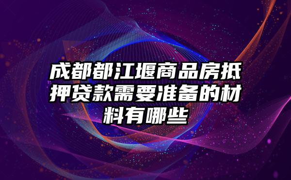 成都都江堰商品房抵押贷款需要准备的材料有哪些