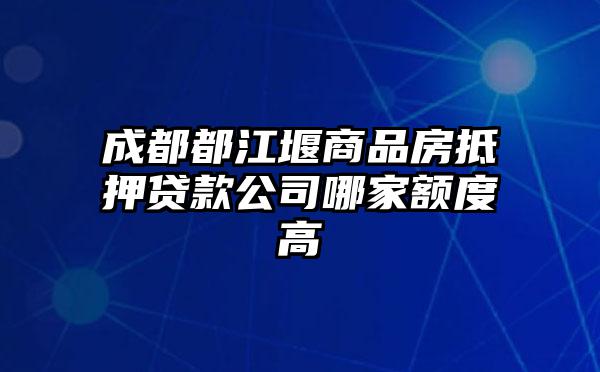 成都都江堰商品房抵押贷款公司哪家额度高