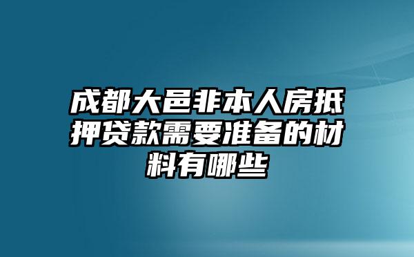 成都大邑非本人房抵押贷款需要准备的材料有哪些
