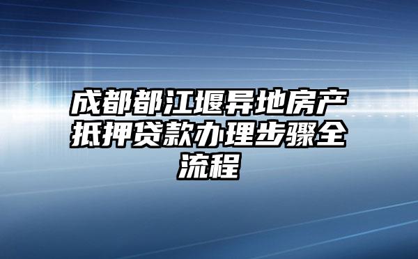 成都都江堰异地房产抵押贷款办理步骤全流程