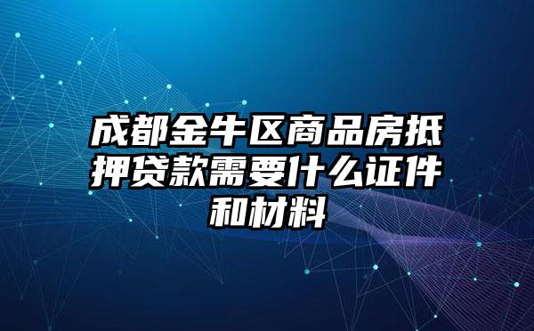 成都金牛区商品房抵押贷款需要什么证件和材料