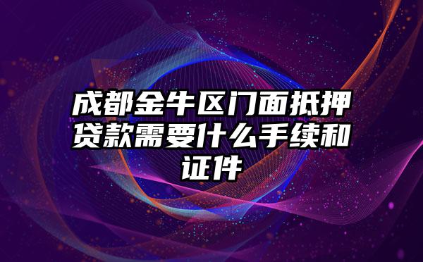 成都金牛区门面抵押贷款需要什么手续和证件