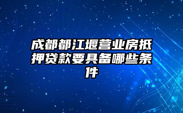 成都都江堰营业房抵押贷款要具备哪些条件
