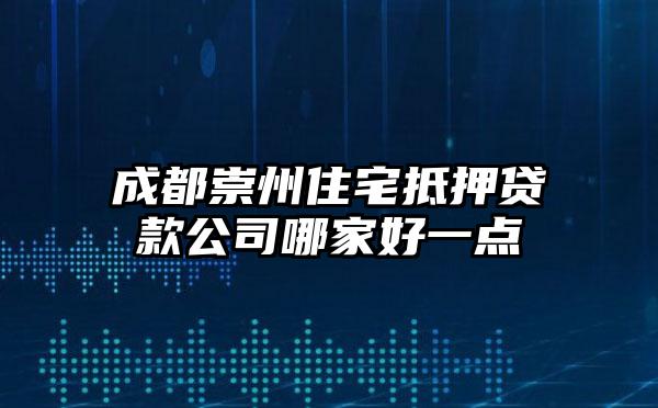 成都崇州住宅抵押贷款公司哪家好一点