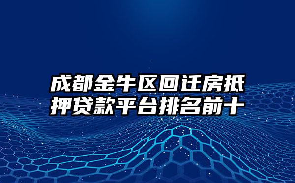 成都金牛区回迁房抵押贷款平台排名前十