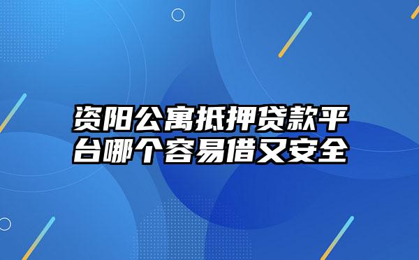 资阳公寓抵押贷款平台哪个容易借又安全