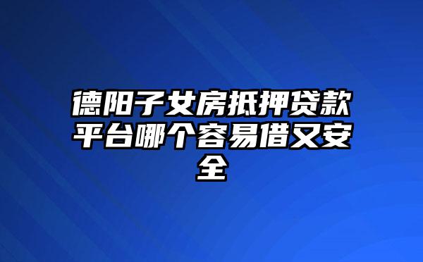 德阳子女房抵押贷款平台哪个容易借又安全