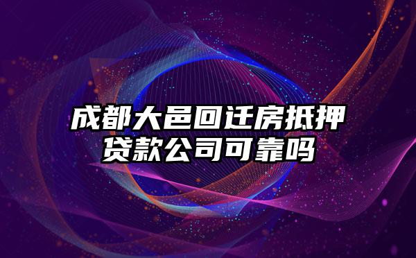 成都大邑回迁房抵押贷款公司可靠吗