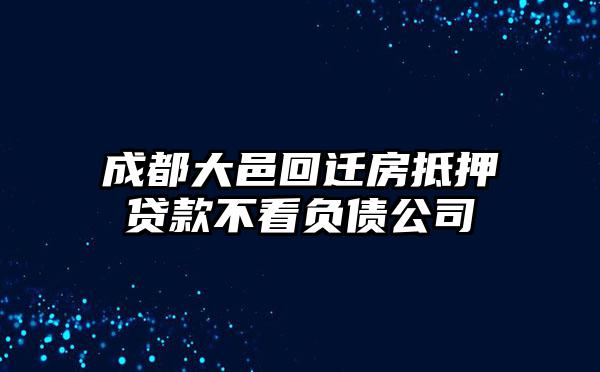 成都大邑回迁房抵押贷款不看负债公司