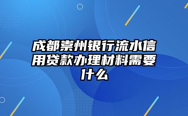 成都崇州银行流水信用贷款办理材料需要什么