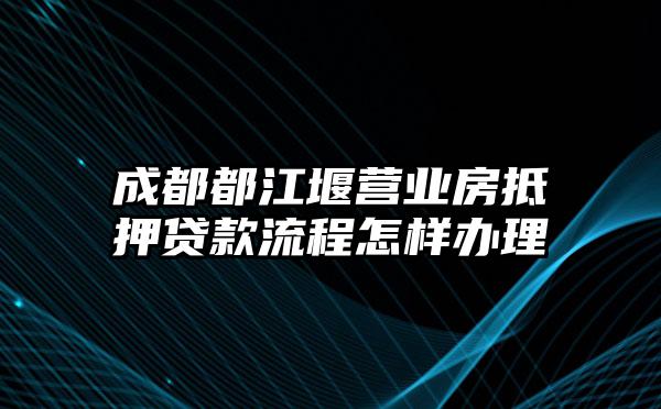 成都都江堰营业房抵押贷款流程怎样办理