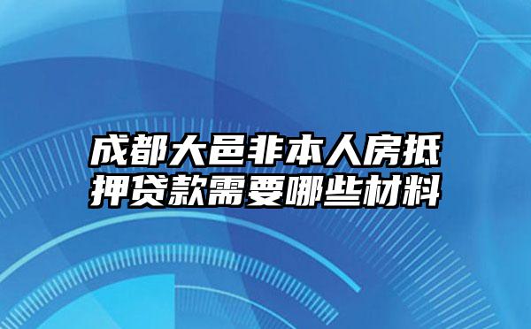 成都大邑非本人房抵押贷款需要哪些材料