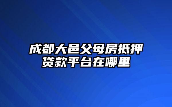 成都大邑父母房抵押贷款平台在哪里