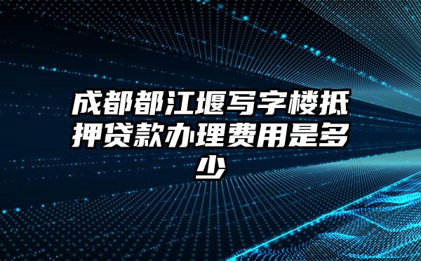 成都都江堰写字楼抵押贷款办理费用是多少