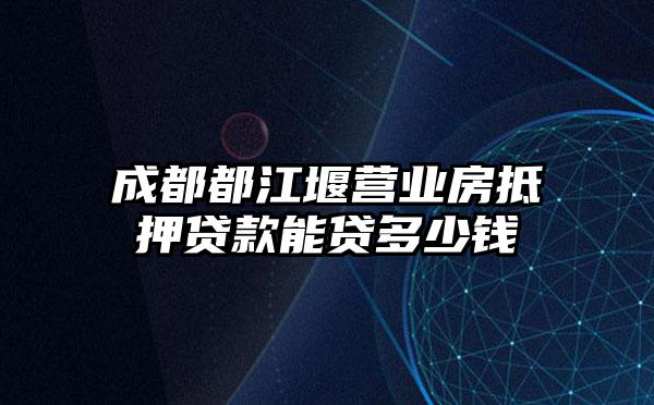 成都都江堰营业房抵押贷款能贷多少钱