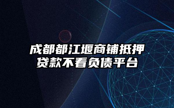 成都都江堰商铺抵押贷款不看负债平台