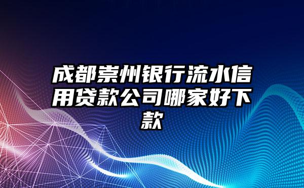 成都崇州银行流水信用贷款公司哪家好下款