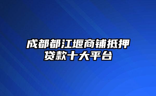 成都都江堰商铺抵押贷款十大平台