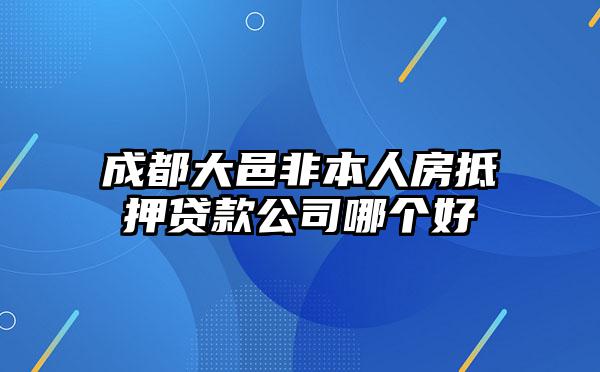 成都大邑非本人房抵押贷款公司哪个好