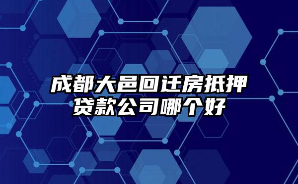 成都大邑回迁房抵押贷款公司哪个好