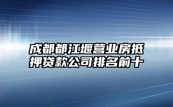 成都都江堰营业房抵押贷款公司排名前十