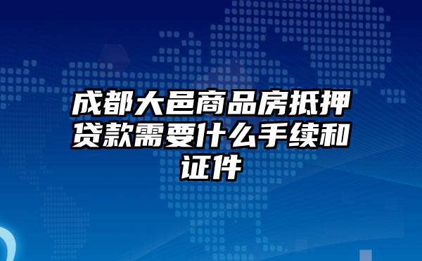 成都大邑商品房抵押贷款需要什么手续和证件