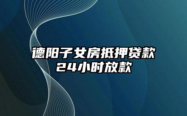 德阳子女房抵押贷款24小时放款