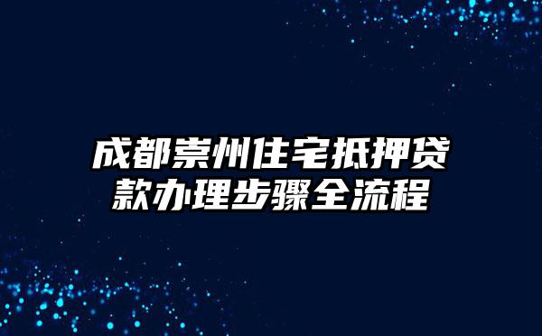 成都崇州住宅抵押贷款办理步骤全流程