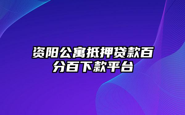 资阳公寓抵押贷款百分百下款平台