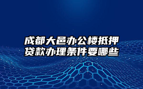 成都大邑办公楼抵押贷款办理条件要哪些
