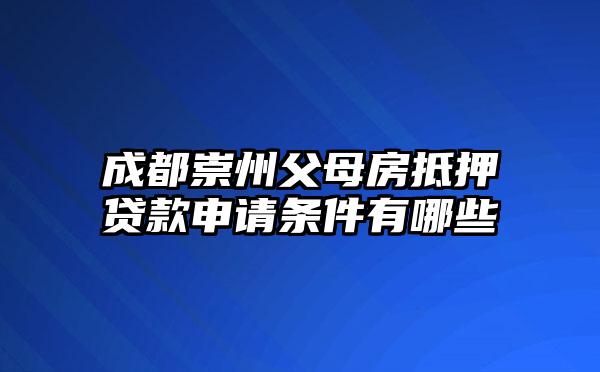 成都崇州父母房抵押贷款申请条件有哪些