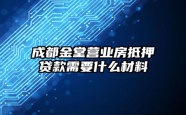 成都金堂营业房抵押贷款需要什么材料
