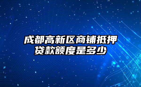 成都高新区商铺抵押贷款额度是多少